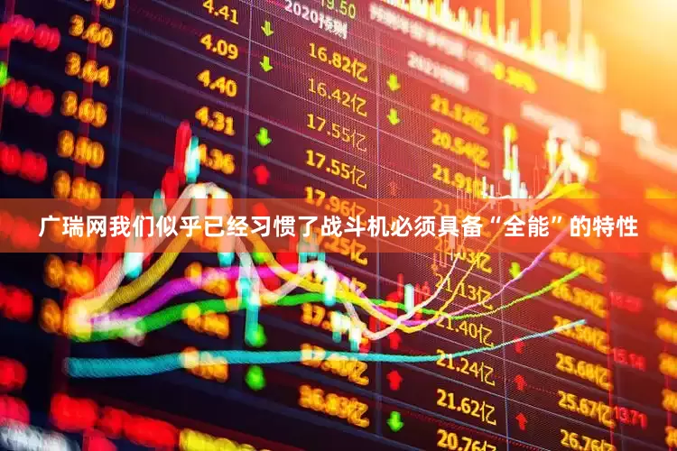 广瑞网我们似乎已经习惯了战斗机必须具备“全能”的特性
