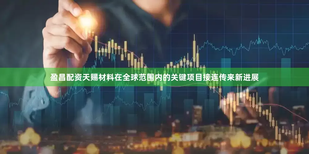 盈昌配资天赐材料在全球范围内的关键项目接连传来新进展