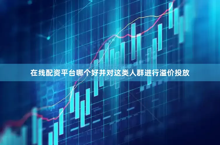 在线配资平台哪个好并对这类人群进行溢价投放