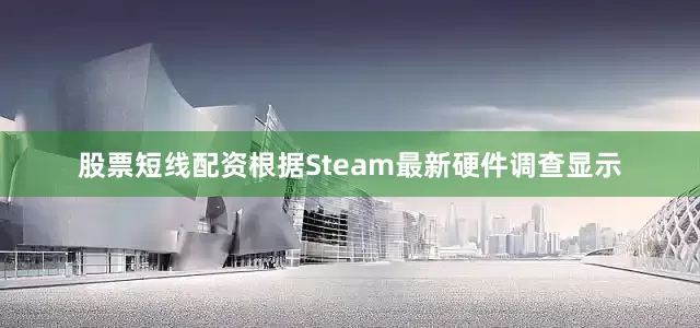 股票短线配资根据Steam最新硬件调查显示