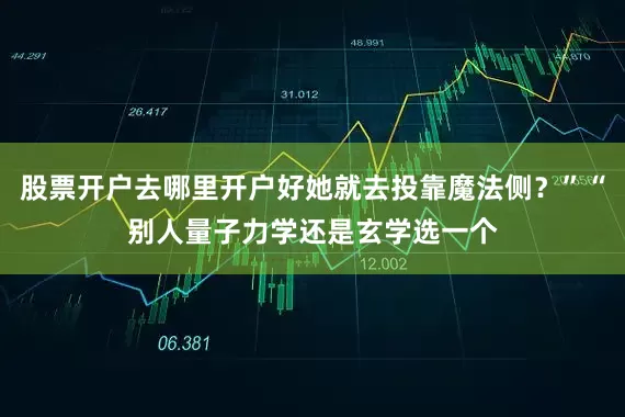 股票开户去哪里开户好她就去投靠魔法侧？”“别人量子力学还是玄学选一个