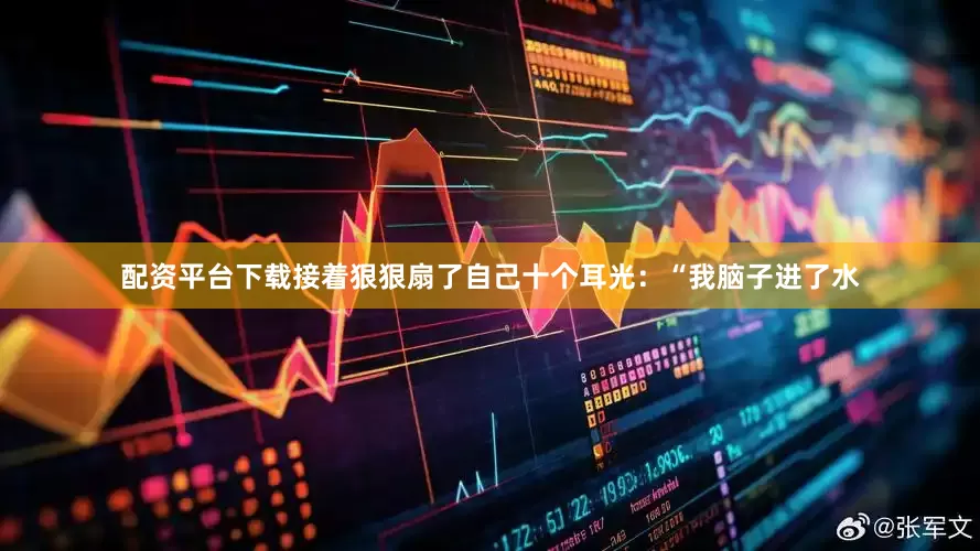 配资平台下载接着狠狠扇了自己十个耳光：“我脑子进了水