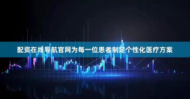 配资在线导航官网为每一位患者制定个性化医疗方案
