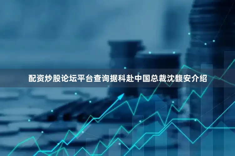 配资炒股论坛平台查询据科赴中国总裁沈馥安介绍