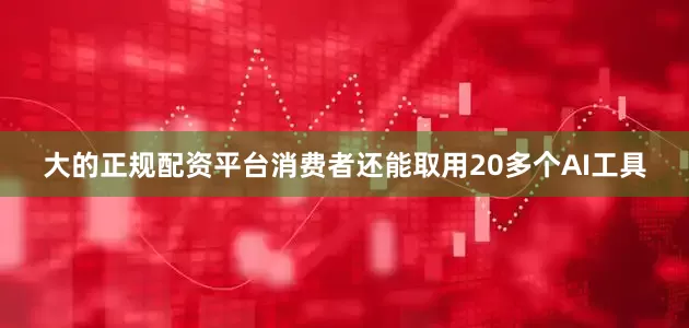 大的正规配资平台消费者还能取用20多个AI工具