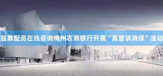 股票配资在线咨询梅州农商银行开展“高管讲消保”活动