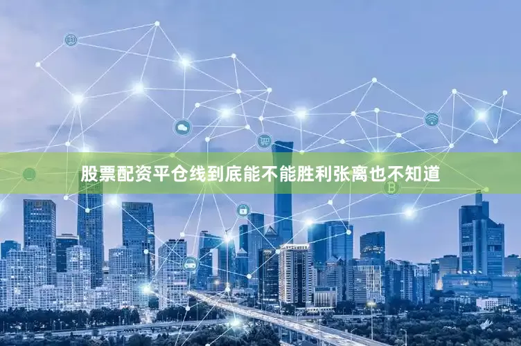 股票配资平仓线到底能不能胜利张离也不知道