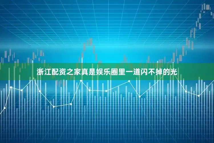 浙江配资之家真是娱乐圈里一道闪不掉的光