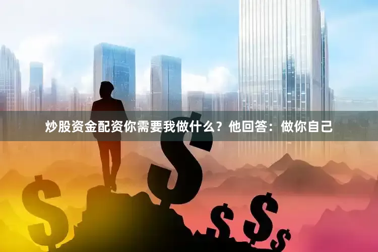 炒股资金配资你需要我做什么？他回答：做你自己