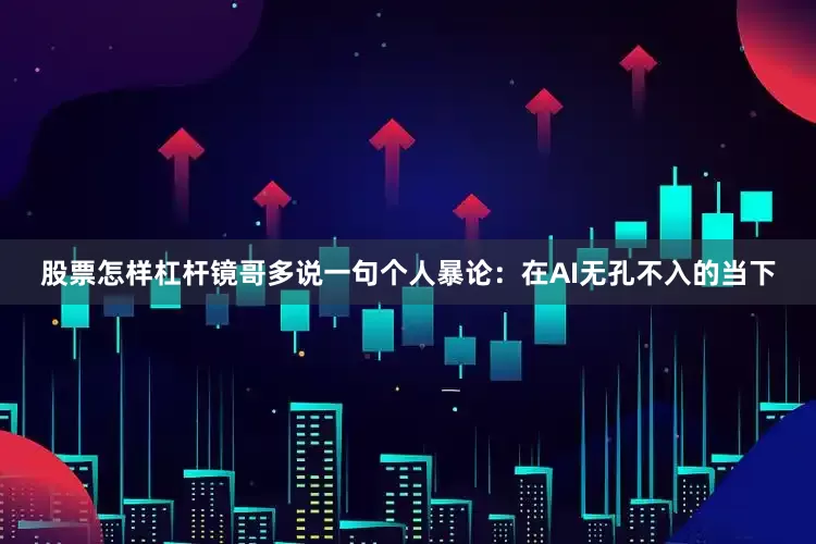 股票怎样杠杆镜哥多说一句个人暴论：在AI无孔不入的当下