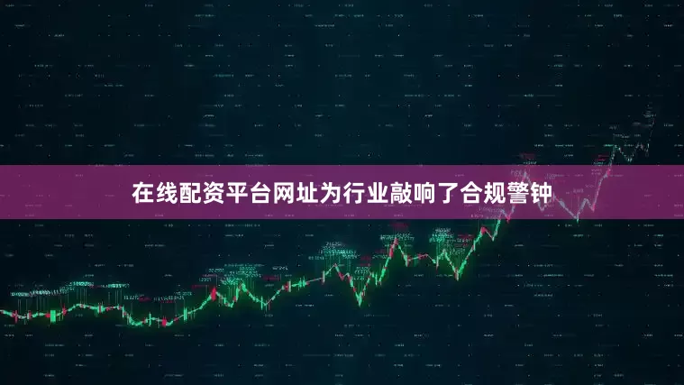 在线配资平台网址为行业敲响了合规警钟
