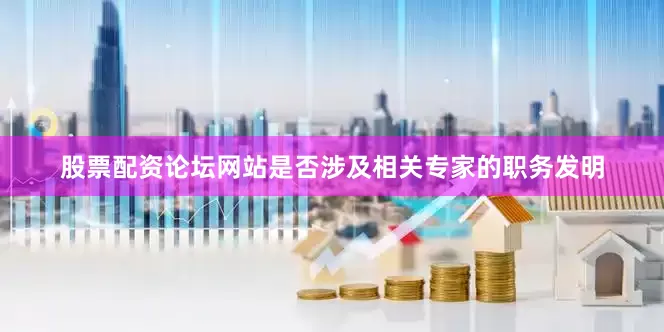 股票配资论坛网站是否涉及相关专家的职务发明