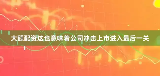 大额配资这也意味着公司冲击上市进入最后一关