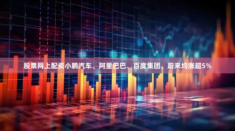 股票网上配资小鹏汽车、阿里巴巴、百度集团、蔚来均涨超5%