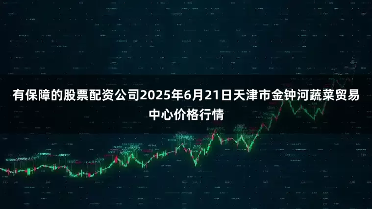 有保障的股票配资公司2025年6月21日天津市金钟河蔬菜贸易中心价格行情