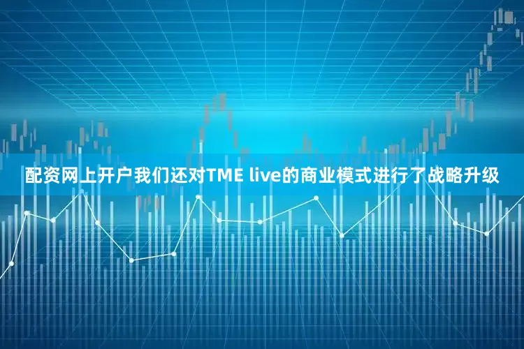配资网上开户我们还对TME live的商业模式进行了战略升级