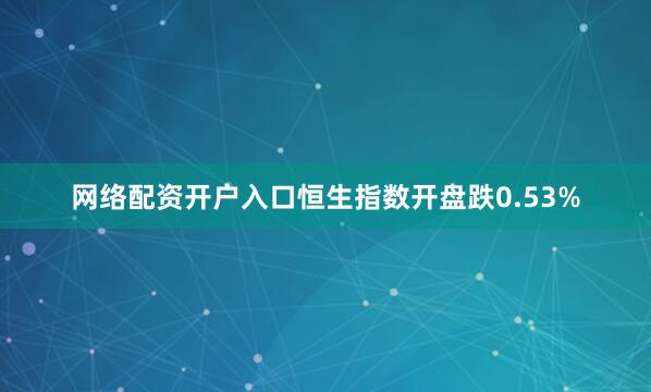 网络配资开户入口恒生指数开盘跌0.53%
