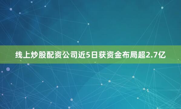 线上炒股配资公司近5日获资金布局超2.7亿