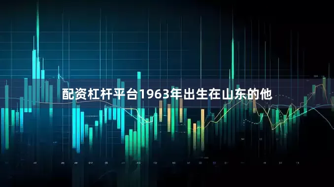 配资杠杆平台1963年出生在山东的他