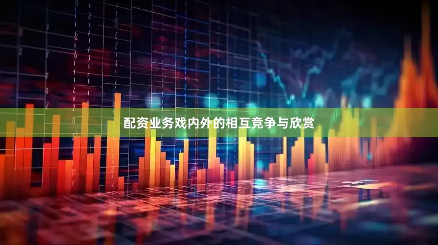 配资业务戏内外的相互竞争与欣赏
