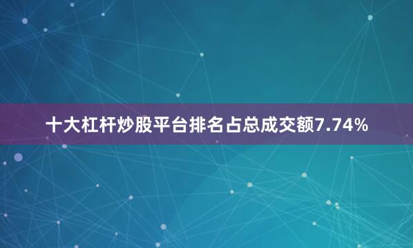 十大杠杆炒股平台排名占总成交额7.74%