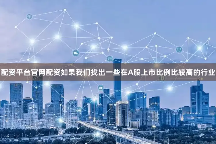 配资平台官网配资如果我们找出一些在A股上市比例比较高的行业