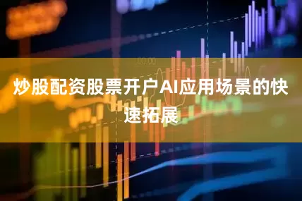 炒股配资股票开户AI应用场景的快速拓展