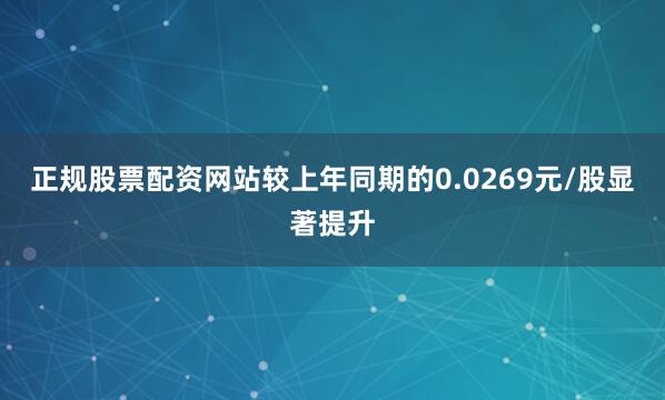 正规股票配资网站较上年同期的0.0269元/股显著提升