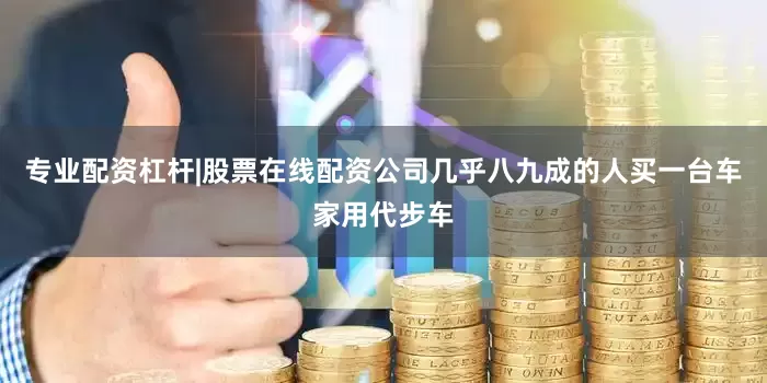 专业配资杠杆|股票在线配资公司几乎八九成的人买一台车家用代步车