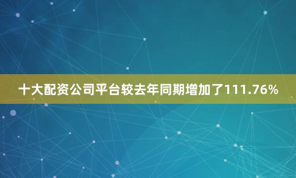 十大配资公司平台较去年同期增加了111.76%