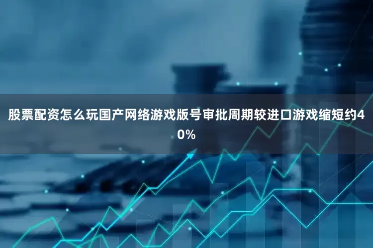 股票配资怎么玩国产网络游戏版号审批周期较进口游戏缩短约40%