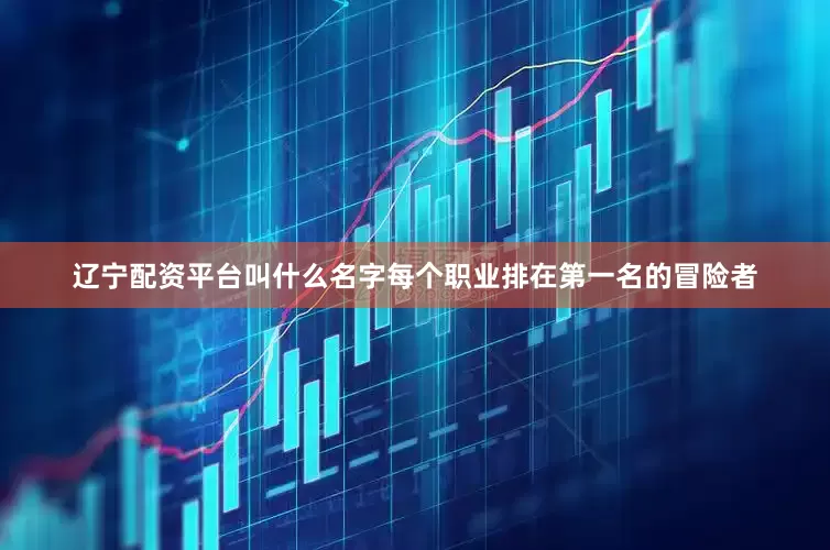 辽宁配资平台叫什么名字每个职业排在第一名的冒险者