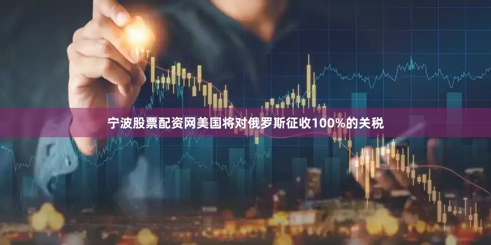 宁波股票配资网美国将对俄罗斯征收100%的关税