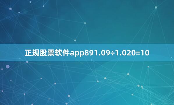 正规股票软件app891.09÷1.020=10