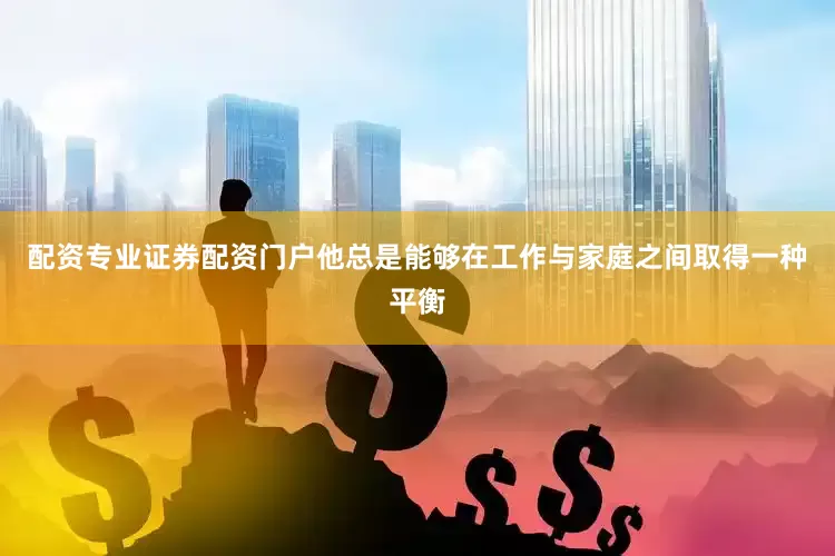 配资专业证券配资门户他总是能够在工作与家庭之间取得一种平衡