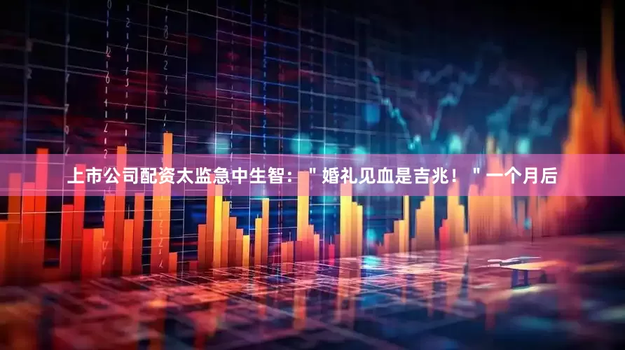 上市公司配资太监急中生智：＂婚礼见血是吉兆！＂一个月后