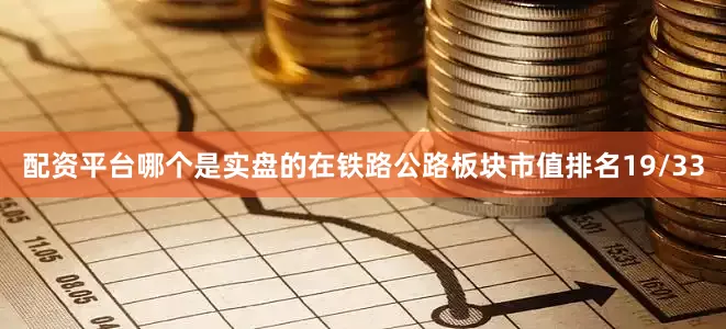 配资平台哪个是实盘的在铁路公路板块市值排名19/33