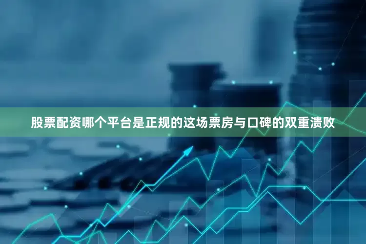 股票配资哪个平台是正规的这场票房与口碑的双重溃败