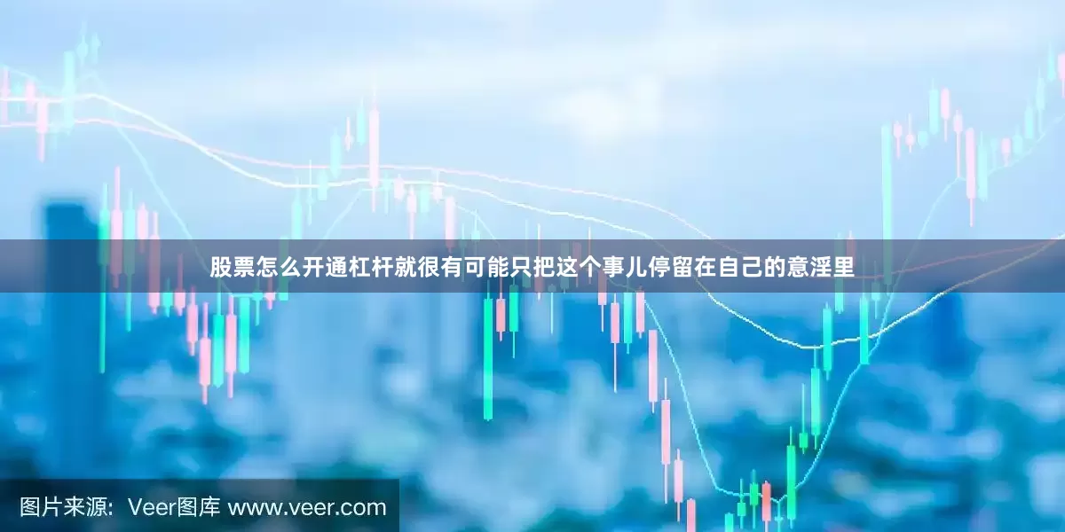 股票怎么开通杠杆就很有可能只把这个事儿停留在自己的意淫里
