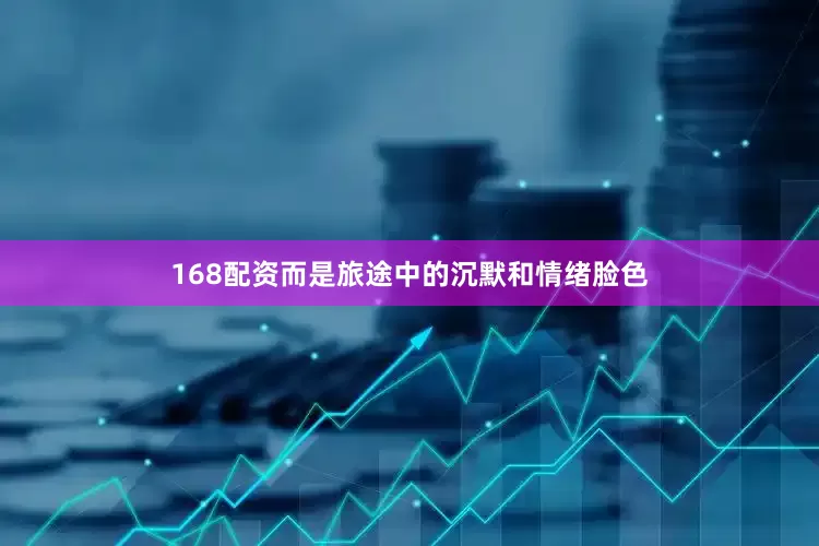 168配资而是旅途中的沉默和情绪脸色