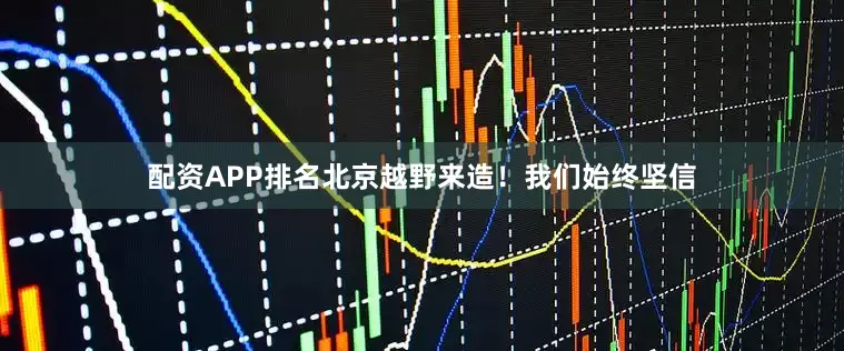配资APP排名北京越野来造！我们始终坚信