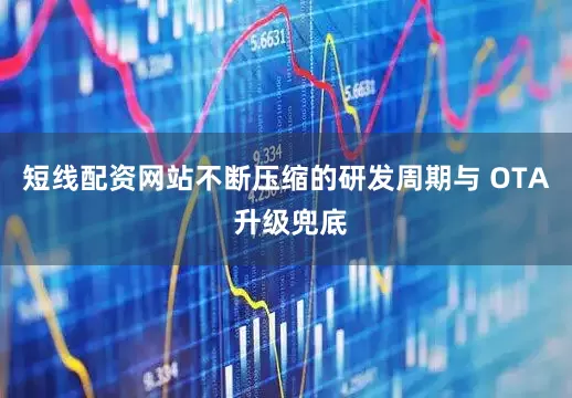 短线配资网站不断压缩的研发周期与 OTA 升级兜底