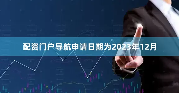 配资门户导航申请日期为2023年12月
