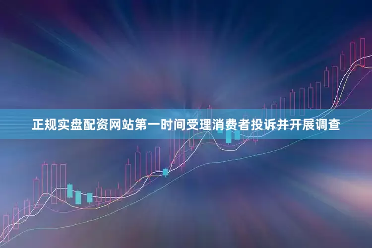 正规实盘配资网站第一时间受理消费者投诉并开展调查