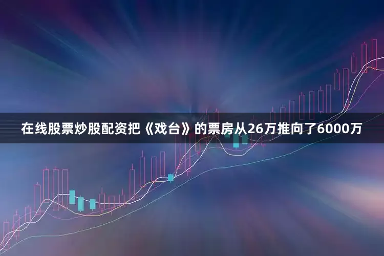 在线股票炒股配资把《戏台》的票房从26万推向了6000万