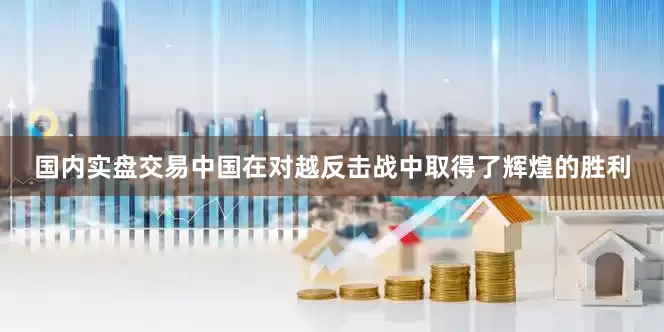 国内实盘交易中国在对越反击战中取得了辉煌的胜利
