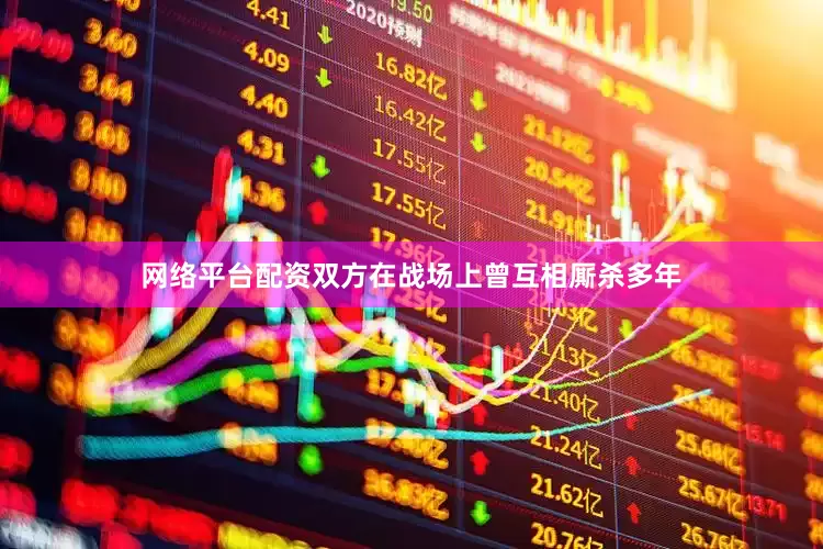网络平台配资双方在战场上曾互相厮杀多年