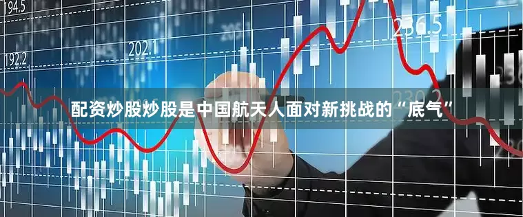 配资炒股炒股是中国航天人面对新挑战的“底气”