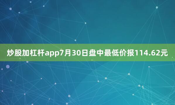 炒股加杠杆app7月30日盘中最低价报114.62元
