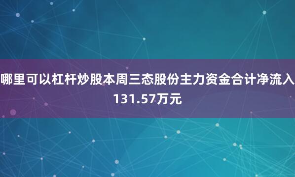 哪里可以杠杆炒股本周三态股份主力资金合计净流入131.57万元